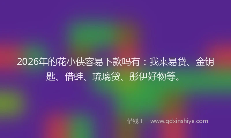 2026年的花小侠容易下款吗有：我来易贷、金钥匙、借蛙、琉璃贷、彤伊好物等。
