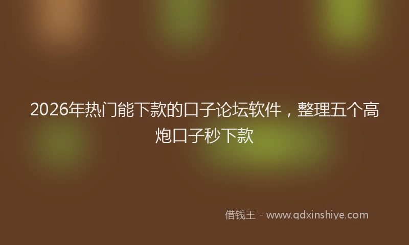 2026年热门能下款的口子论坛软件，整理五个高炮口子秒下款