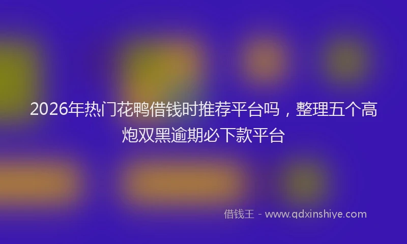 2026年热门花鸭借钱时推荐平台吗，整理五个高炮双黑逾期必下款平台