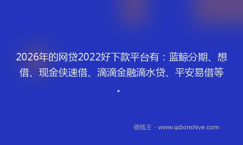 2026年的网贷2022好下款平台有：蓝鲸分期、想借、现金侠速借、滴滴金融滴水贷、平安易借等。