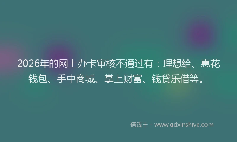 2026年的网上办卡审核不通过有：理想给、惠花钱包、手中商城、掌上财富、钱贷乐借等。