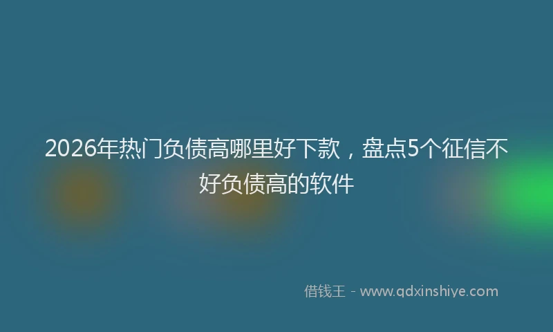 2026年热门负债高哪里好下款，盘点5个征信不好负债高的软件