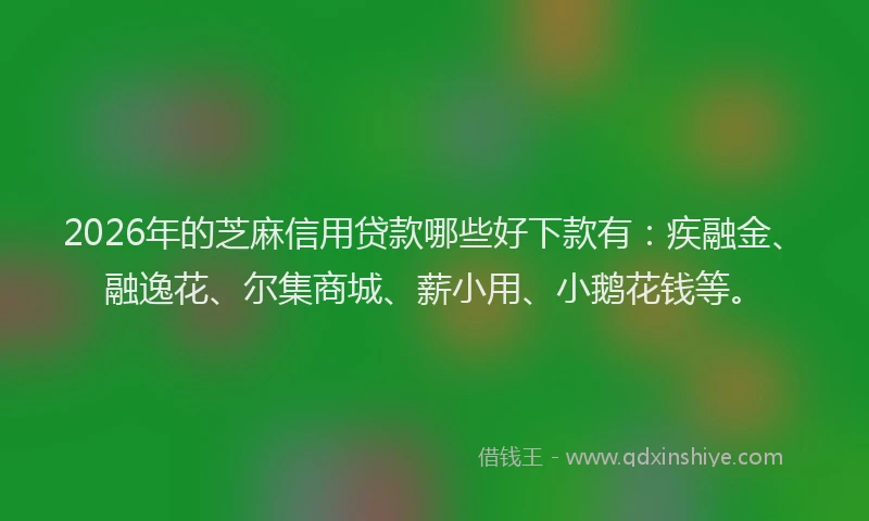 2026年的芝麻信用贷款哪些好下款有:疾融金、融逸花、尔集商城、薪小用、小鹅花钱等。