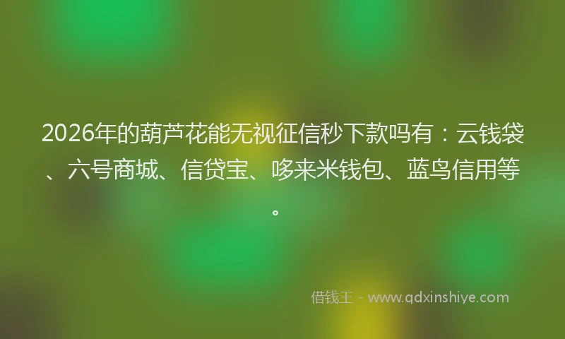 2026年的葫芦花能无视征信秒下款吗有：云钱袋、六号商城、信贷宝、哆来米钱包、蓝鸟信用等。