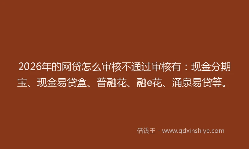 2026年的网贷怎么审核不通过审核有：现金分期宝、现金易贷盒、普融花、融e花、涌泉易贷等。