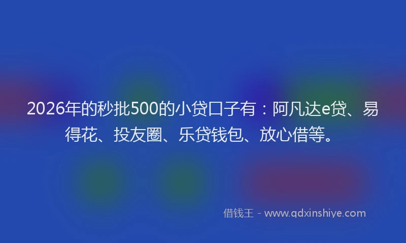 2026年的秒批500的小贷口子有：阿凡达e贷、易得花、投友圈、乐贷钱包、放心借等。