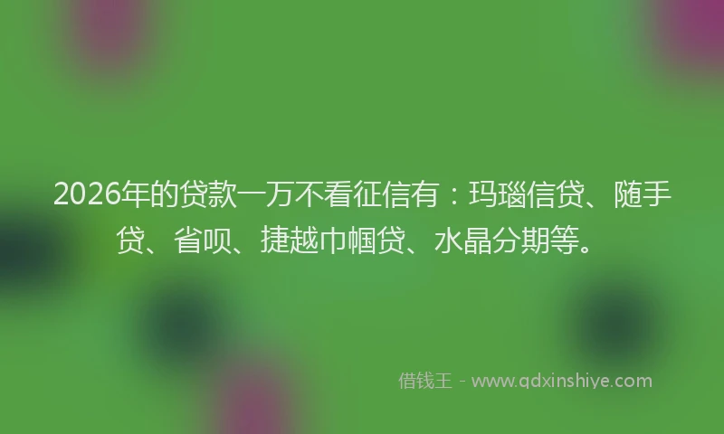 2026年的贷款一万不看征信有:玛瑙信贷、随手贷、省呗、捷越巾帼贷、水晶分期等。