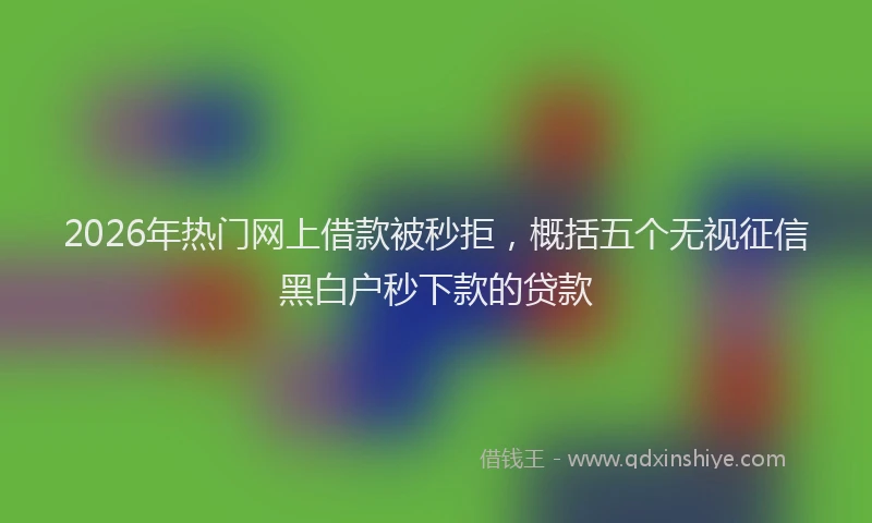 2026年热门网上借款被秒拒，概括五个无视征信黑白户秒下款的贷款
