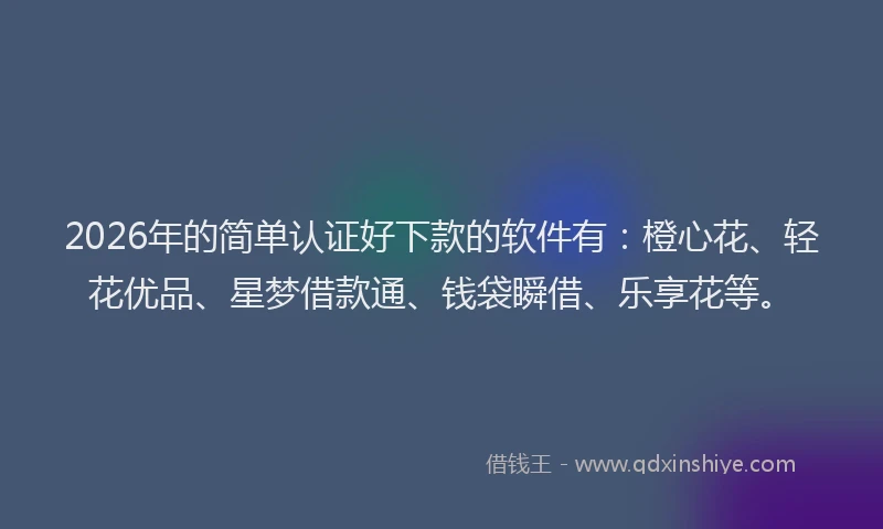 2026年的简单认证好下款的软件有：橙心花、轻花优品、星梦借款通、钱袋瞬借、乐享花等。