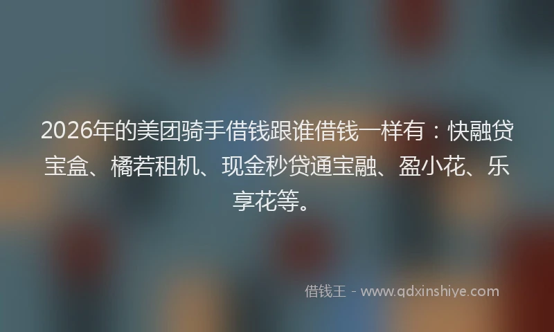 2026年的美团骑手借钱跟谁借钱一样有：快融贷宝盒、橘若租机、现金秒贷通宝融、盈小花、乐享花等。