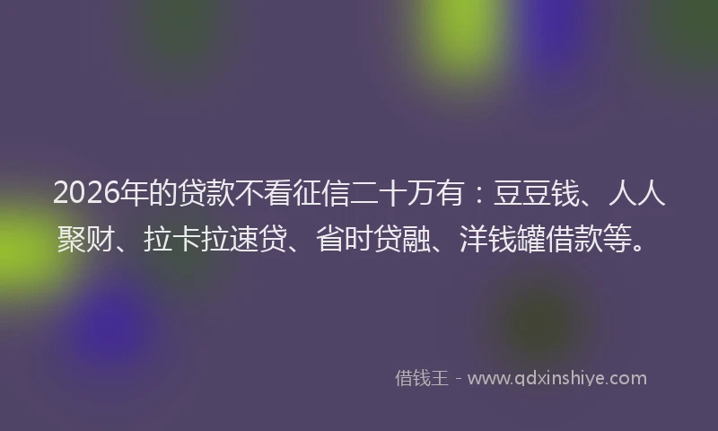 2026年的贷款不看征信二十万有：豆豆钱、人人聚财、拉卡拉速贷、省时贷融、洋钱罐借款等。