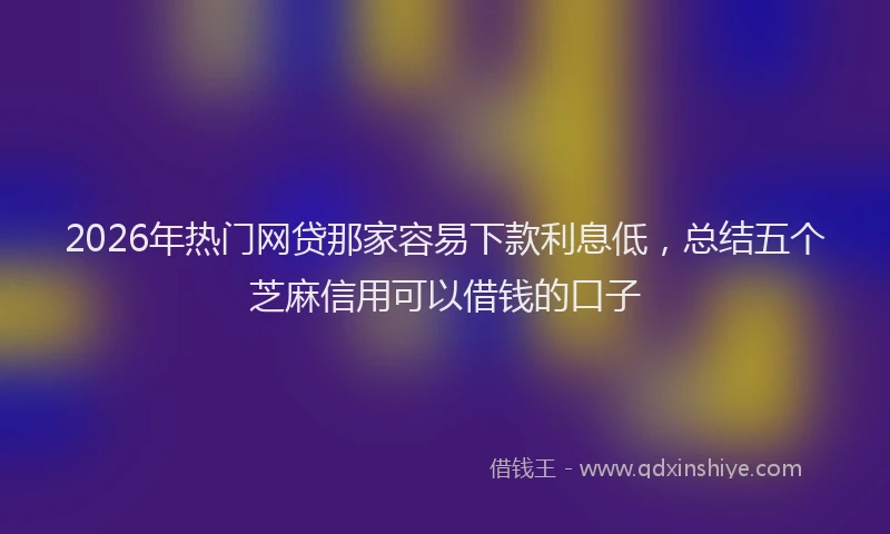 2026年热门网贷那家容易下款利息低，总结五个芝麻信用可以借钱的口子