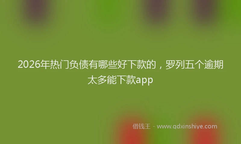 2026年热门负债有哪些好下款的，罗列五个逾期太多能下款app