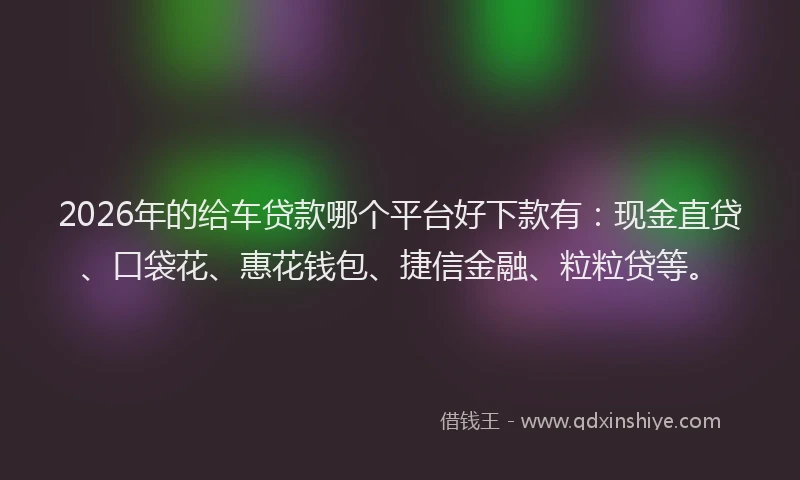 2026年的给车贷款哪个平台好下款有：现金直贷、口袋花、惠花钱包、捷信金融、粒粒贷等。