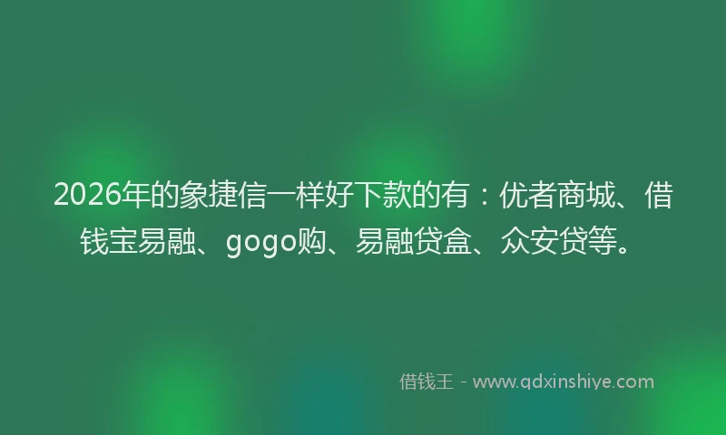 2026年的象捷信一样好下款的有：优者商城、借钱宝易融、gogo购、易融贷盒、众安贷等。