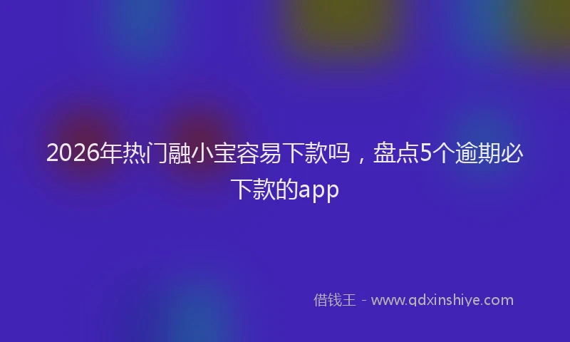 2026年热门融小宝容易下款吗,盘点5个逾期必下款的app