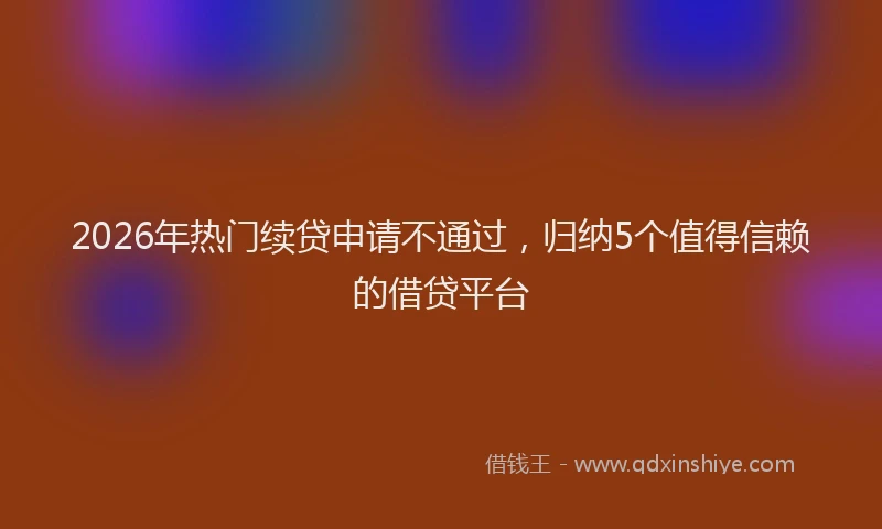 2026年热门续贷申请不通过，归纳5个值得信赖的借贷平台