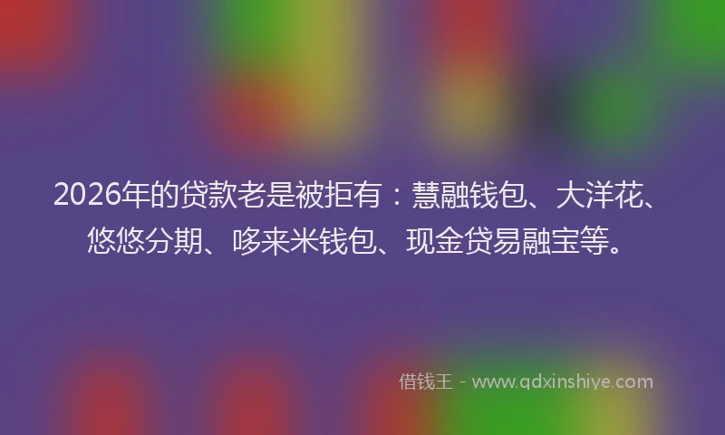 2026年的贷款老是被拒有：慧融钱包、大洋花、悠悠分期、哆来米钱包、现金贷易融宝等。