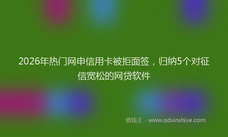 2026年热门网申信用卡被拒面签，归纳5个对征信宽松的网贷软件