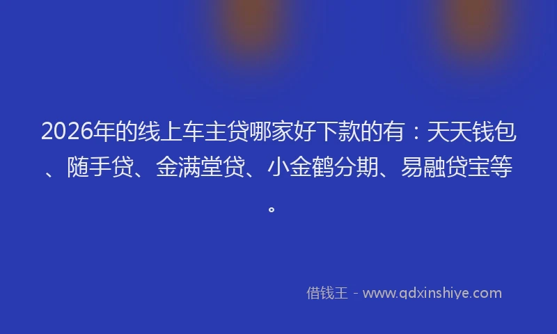 2026年的线上车主贷哪家好下款的有：天天钱包、随手贷、金满堂贷、小金鹤分期、易融贷宝等。