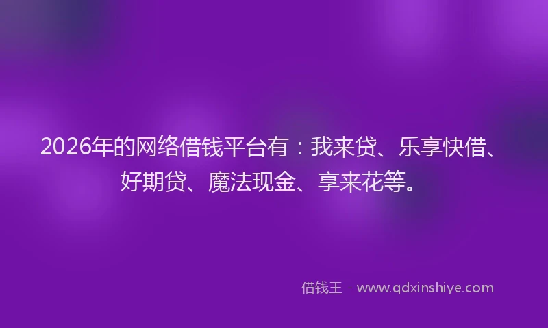 2026年的网络借钱平台有：我来贷、乐享快借、好期贷、魔法现金、享来花等。