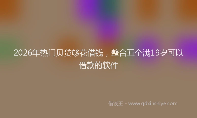 2026年热门贝贷够花借钱，整合五个满19岁可以借款的软件