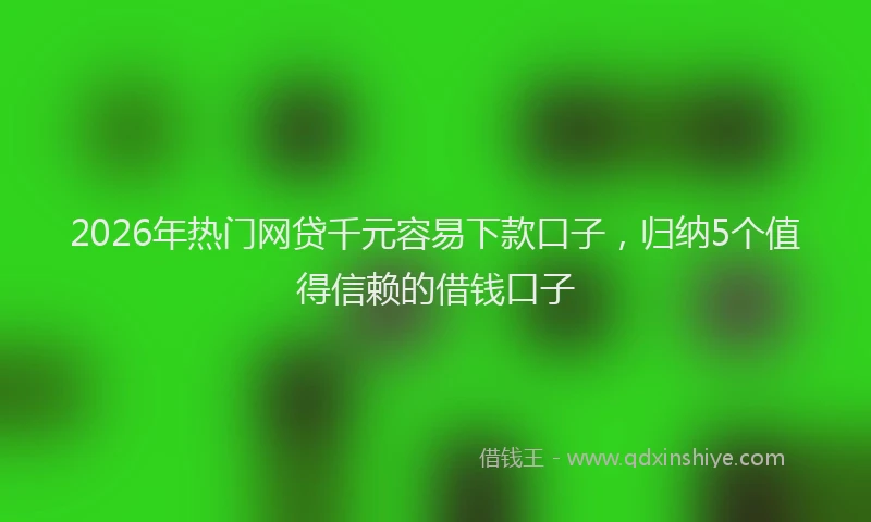 2026年热门网贷千元容易下款口子，归纳5个值得信赖的借钱口子