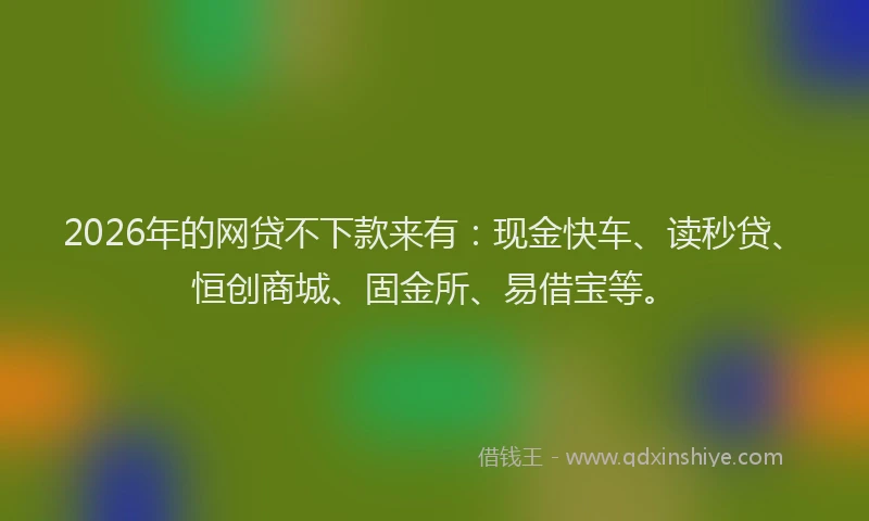 2026年的网贷不下款来有：现金快车、读秒贷、恒创商城、固金所、易借宝等。