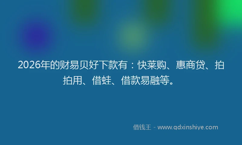 2026年的财易贝好下款有：快莱购、惠商贷、拍拍用、借蛙、借款易融等。