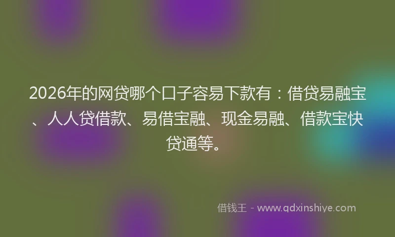 2026年的网贷哪个口子容易下款有：借贷易融宝、人人贷借款、易借宝融、现金易融、借款宝快贷通等。