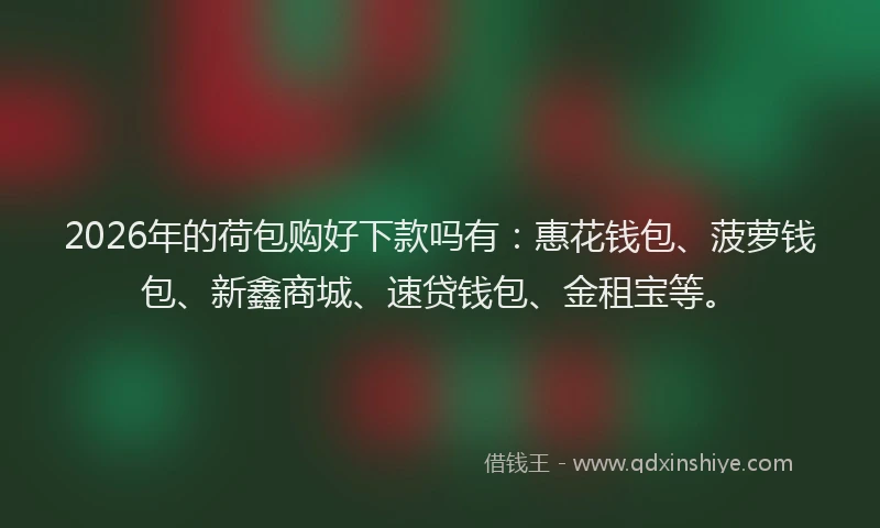 2026年的荷包购好下款吗有：惠花钱包、菠萝钱包、新鑫商城、速贷钱包、金租宝等。
