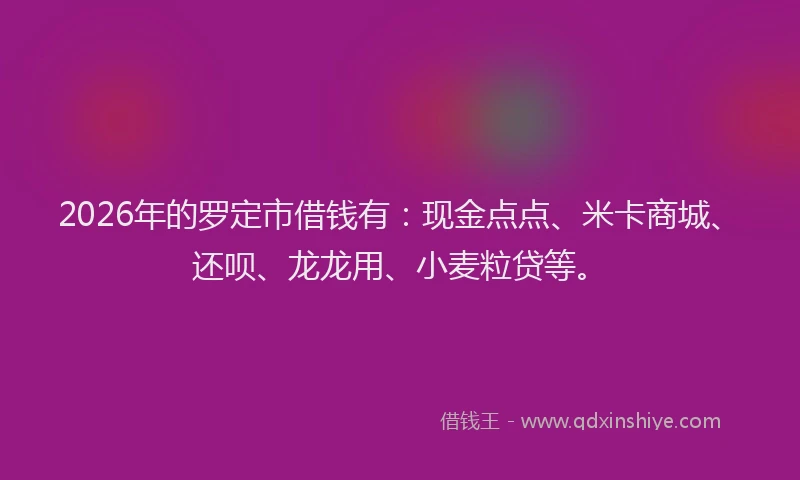 2026年的罗定市借钱有：现金点点、米卡商城、还呗、龙龙用、小麦粒贷等。