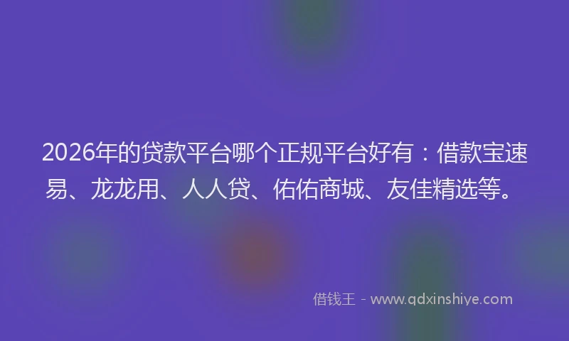 2026年的贷款平台哪个正规平台好有：借款宝速易、龙龙用、人人贷、佑佑商城、友佳精选等。