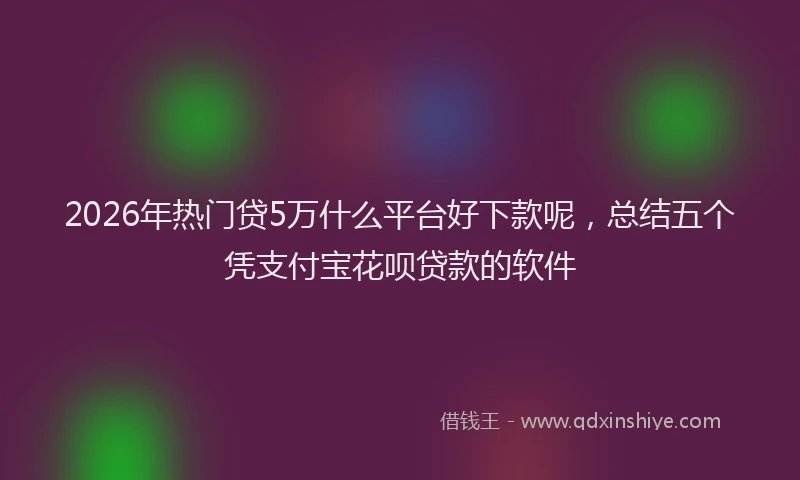 2026年热门贷5万什么平台好下款呢，总结五个凭支付宝花呗贷款的软件