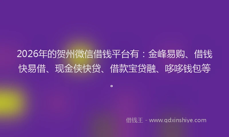 2026年的贺州微信借钱平台有：金峰易购、借钱快易借、现金侠快贷、借款宝贷融、哆哆钱包等。
