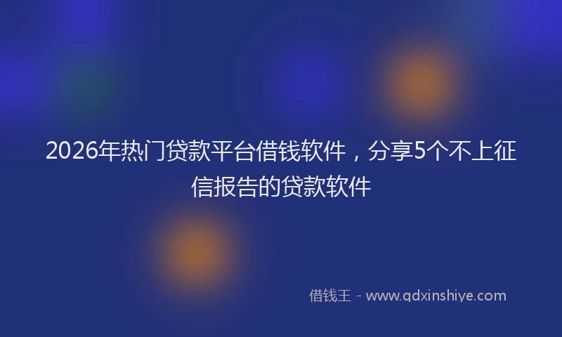 2026年热门贷款平台借钱软件，分享5个不上征信报告的贷款软件
