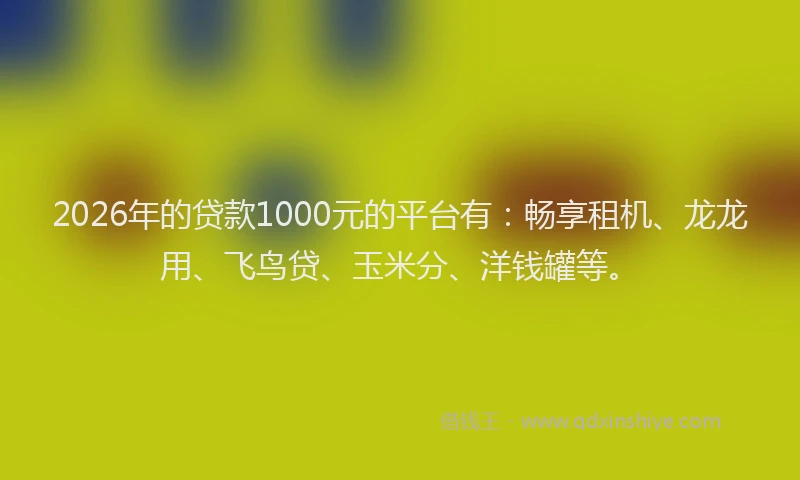 2026年的贷款1000元的平台有:畅享租机、龙龙用、飞鸟贷、玉米分、洋钱罐等。