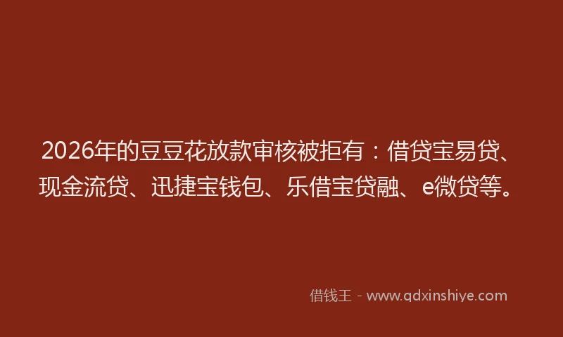 2026年的豆豆花放款审核被拒有:借贷宝易贷、现金流贷、迅捷宝钱包、乐借宝贷融、e微贷等。