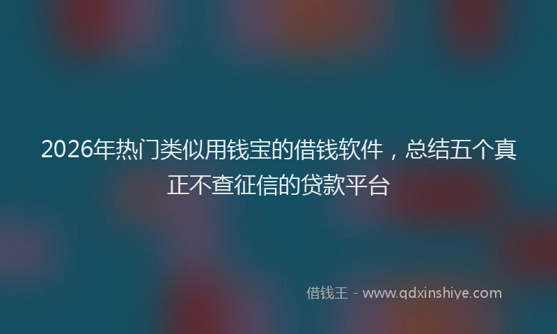 2026年热门类似用钱宝的借钱软件，总结五个真正不查征信的贷款平台