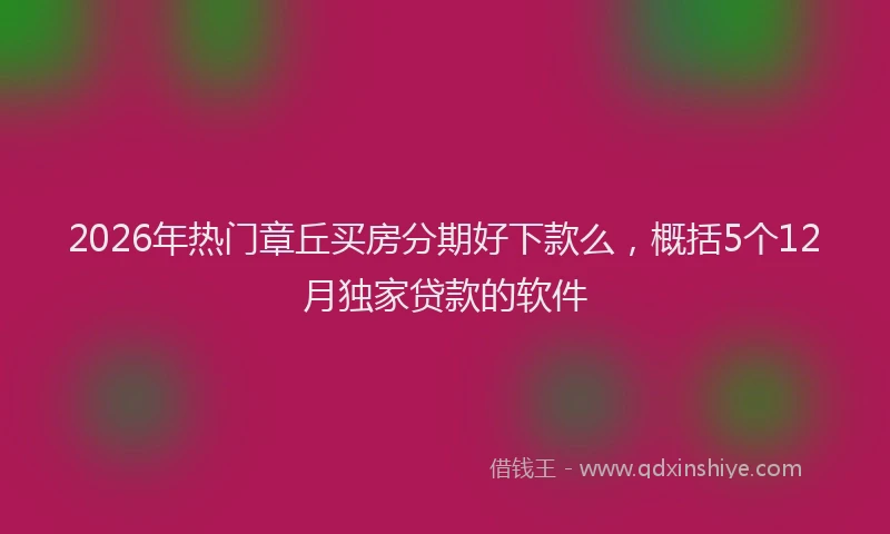 2026年热门章丘买房分期好下款么，概括5个12月独家贷款的软件