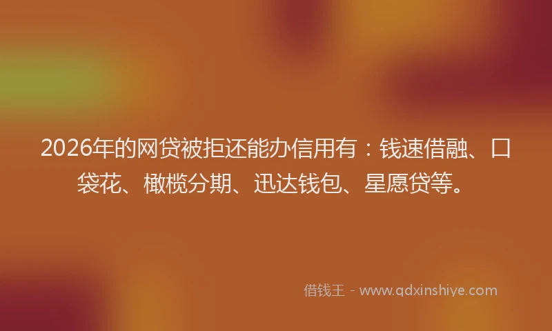 2026年的网贷被拒还能办信用有：钱速借融、口袋花、橄榄分期、迅达钱包、星愿贷等。