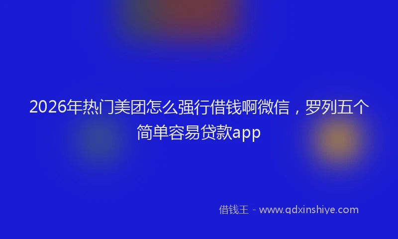 2026年热门美团怎么强行借钱啊微信，罗列五个简单容易贷款app