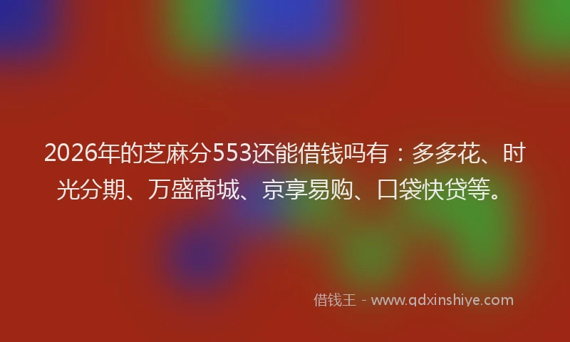 2026年的芝麻分553还能借钱吗有：多多花、时光分期、万盛商城、京享易购、口袋快贷等。