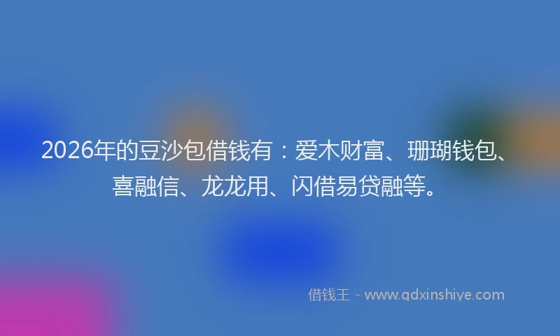 2026年的豆沙包借钱有:爱木财富、珊瑚钱包、喜融信、龙龙用、闪借易贷融等。