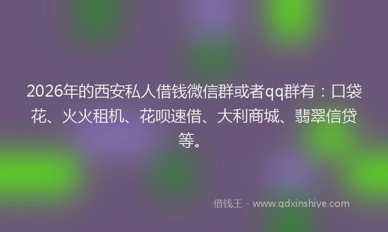 2026年的西安私人借钱微信群或者qq群有：口袋花、火火租机、花呗速借、大利商城、翡翠信贷等。