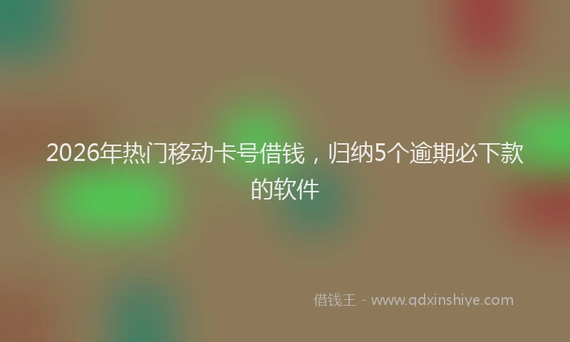 2026年热门移动卡号借钱，归纳5个逾期必下款的软件