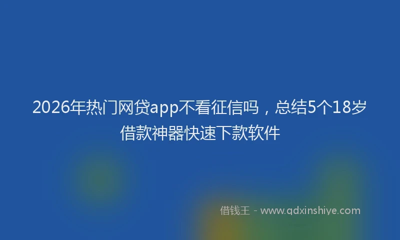 2026年热门网贷app不看征信吗，总结5个18岁借款神器快速下款软件