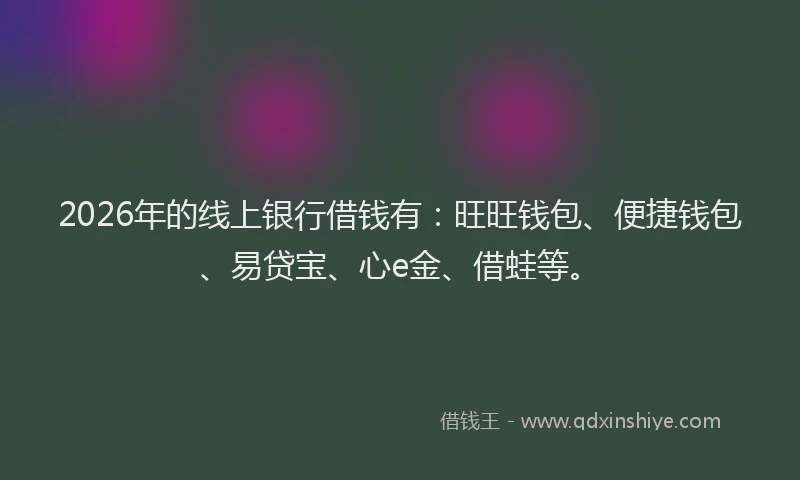 2026年的线上银行借钱有：旺旺钱包、便捷钱包、易贷宝、心e金、借蛙等。