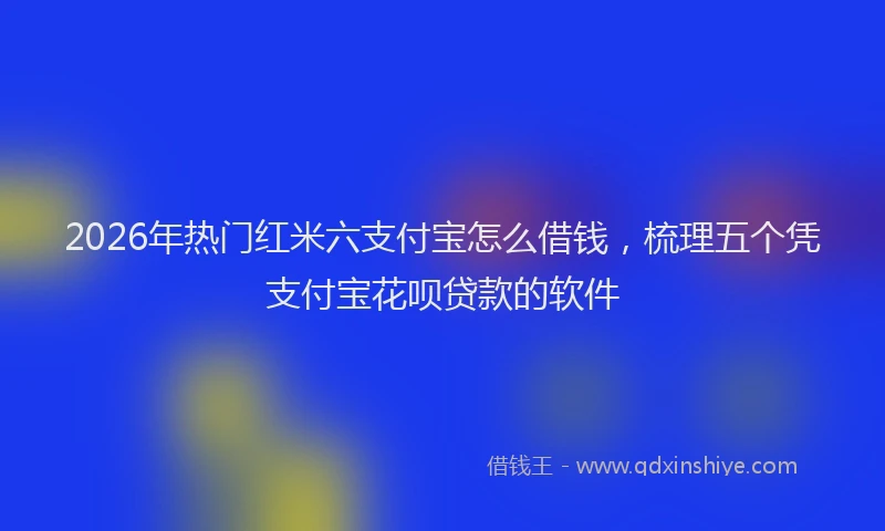 2026年热门红米六支付宝怎么借钱，梳理五个凭支付宝花呗贷款的软件