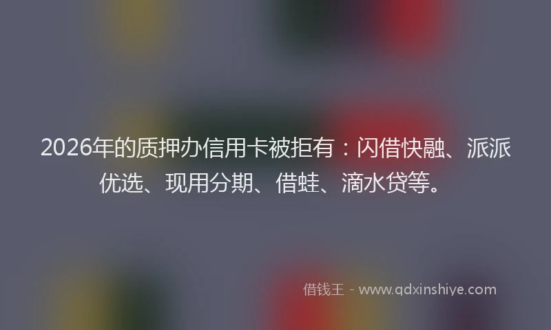 2026年的质押办信用卡被拒有：闪借快融、派派优选、现用分期、借蛙、滴水贷等。